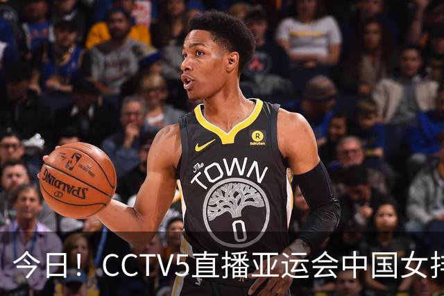 今日！CCTV5直播亚运会中国女排+中超，5+转中国男篮，网络转大连鲲城+曼城+尤文等